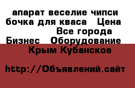 апарат веселие чипси.бочка для кваса › Цена ­ 100 000 - Все города Бизнес » Оборудование   . Крым,Кубанское